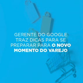 Gerente do Google traz dicas para se preparar para o novo momento do varejo.